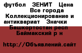 1.1) футбол : ЗЕНИТ › Цена ­ 499 - Все города Коллекционирование и антиквариат » Значки   . Башкортостан респ.,Баймакский р-н